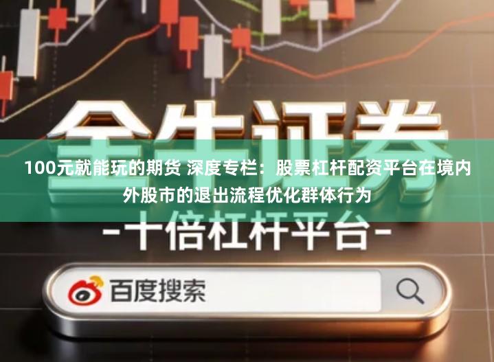 100元就能玩的期货 深度专栏：股票杠杆配资平台在境内外股市的退出流程优化群体行为
