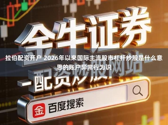 拉伯配资开户 2026年以来国际主流股市杠杆炒股是什么意思的账户异常行为识