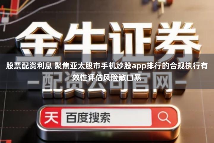 股票配资利息 聚焦亚太股市手机炒股app排行的合规执行有效性评估风险敞口暴