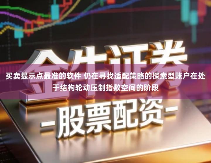 买卖提示点最准的软件 仍在寻找适配策略的探索型账户在处于结构轮动压制指数空间的阶段
