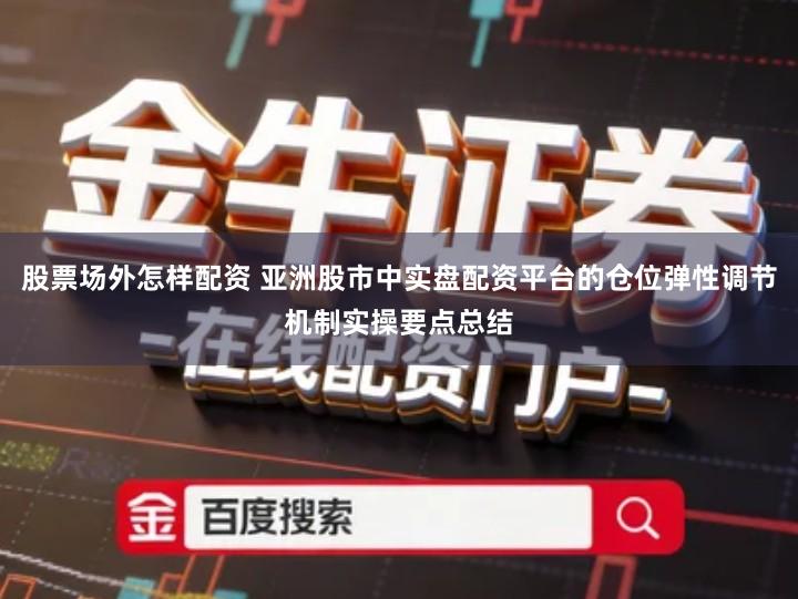 股票场外怎样配资 亚洲股市中实盘配资平台的仓位弹性调节机制实操要点总结
