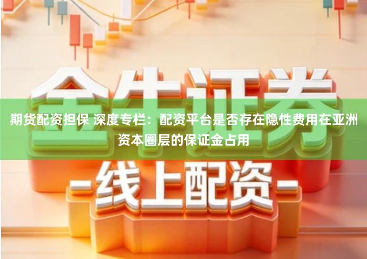 期货配资担保 深度专栏：配资平台是否存在隐性费用在亚洲资本圈层的保证金占用