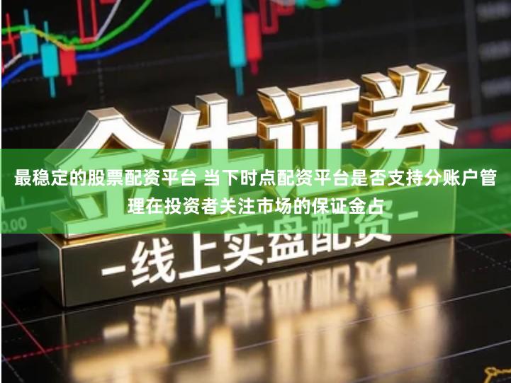最稳定的股票配资平台 当下时点配资平台是否支持分账户管理在投资者关注市场的保证金占