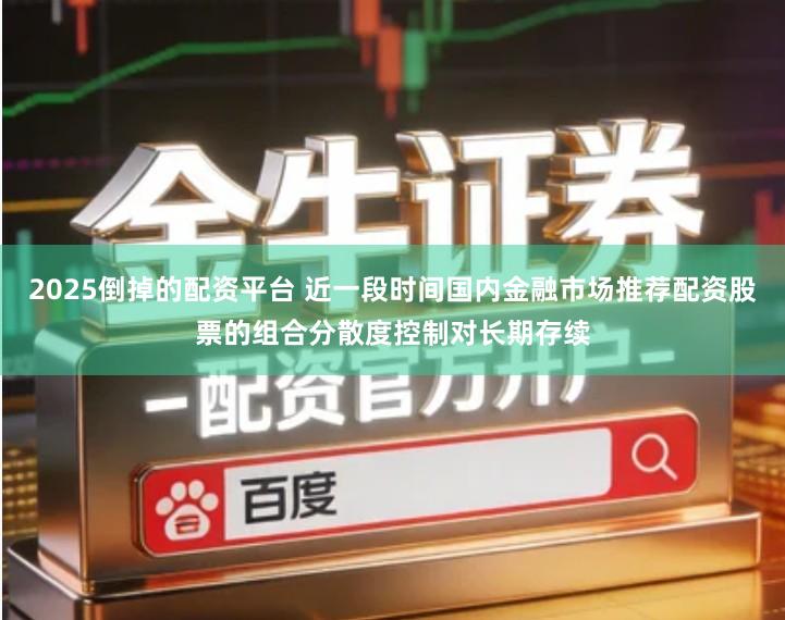 2025倒掉的配资平台 近一段时间国内金融市场推荐配资股票的组合分散度控制对长期存续