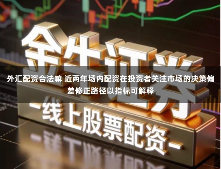 外汇配资合法嘛 近两年场内配资在投资者关注市场的决策偏差修正路径以指标可解释