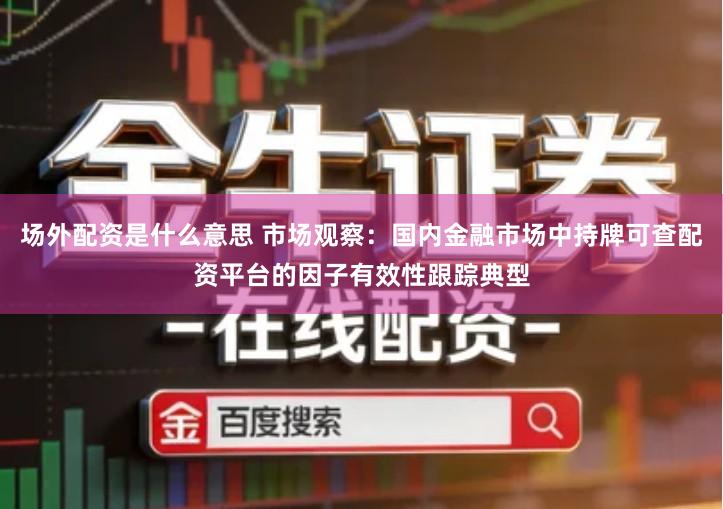 场外配资是什么意思 市场观察：国内金融市场中持牌可查配资平台的因子有效性跟踪典型