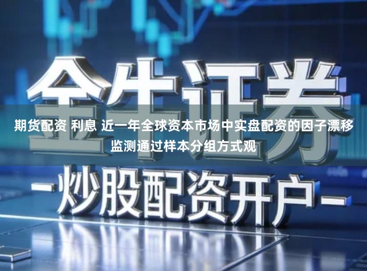 期货配资 利息 近一年全球资本市场中实盘配资的因子漂移监测通过样本分组方式观