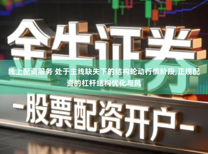 线上配资服务 处于主线缺失下的结构轮动行情阶段,正规配资的杠杆结构优化与风