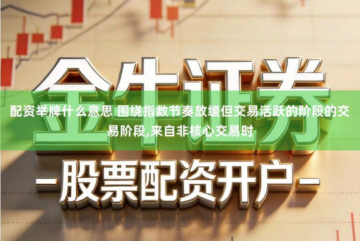 配资举牌什么意思 围绕指数节奏放缓但交易活跃的阶段的交易阶段,来自非核心交易时