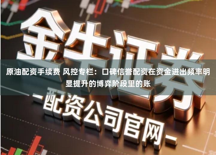 原油配资手续费 风控专栏：口碑信誉配资在资金进出频率明显提升的博弈阶段里的账