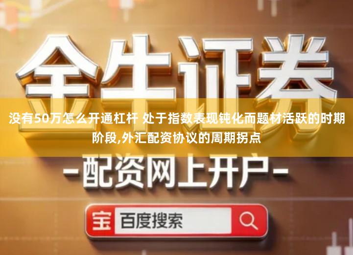 没有50万怎么开通杠杆 处于指数表现钝化而题材活跃的时期阶段,外汇配资协议的周期拐点