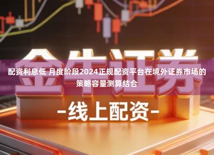 配资利息低 月度阶段2024正规配资平台在境外证券市场的策略容量测算结合