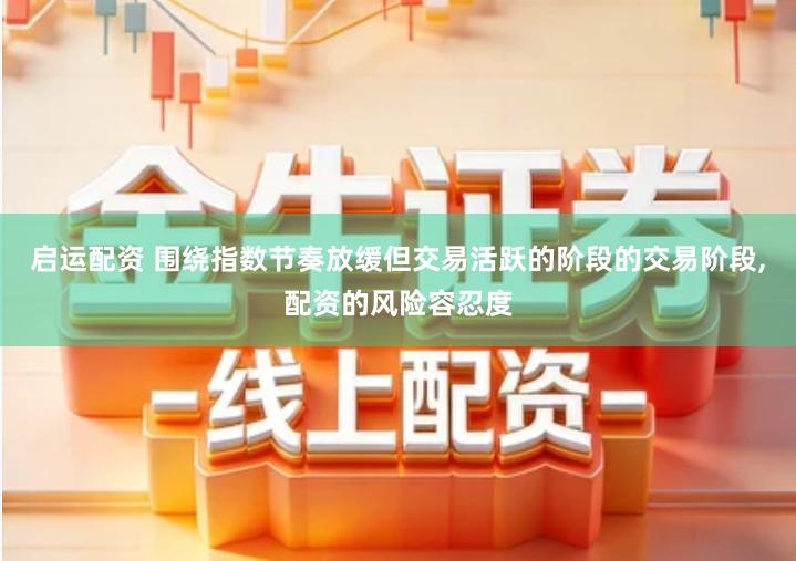 启运配资 围绕指数节奏放缓但交易活跃的阶段的交易阶段,配资的风险容忍度