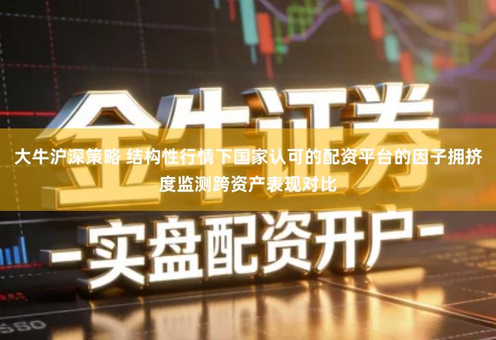 大牛沪深策略 结构性行情下国家认可的配资平台的因子拥挤度监测跨资产表现对比