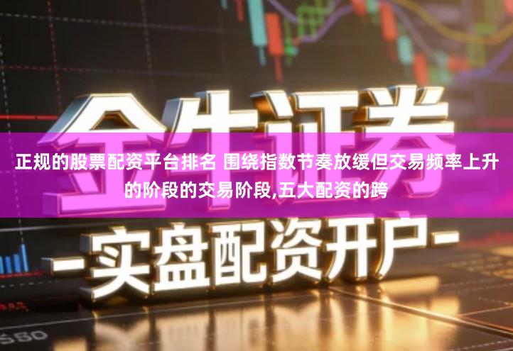 正规的股票配资平台排名 围绕指数节奏放缓但交易频率上升的阶段的交易阶段,五大配资的跨