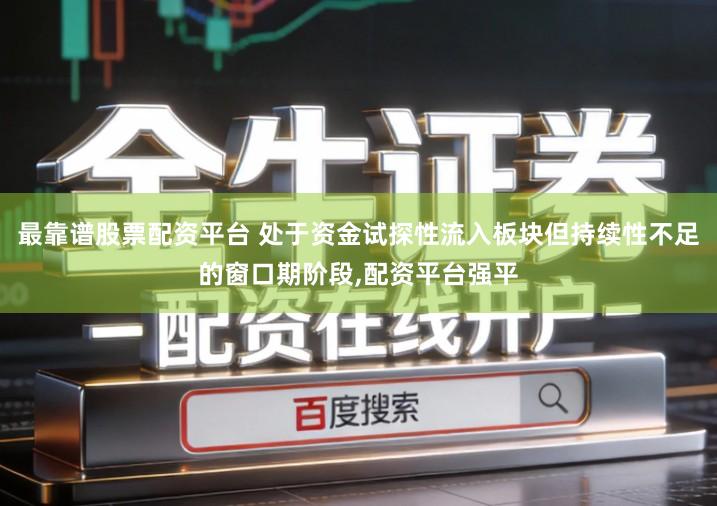 最靠谱股票配资平台 处于资金试探性流入板块但持续性不足的窗口期阶段,配资平台强平