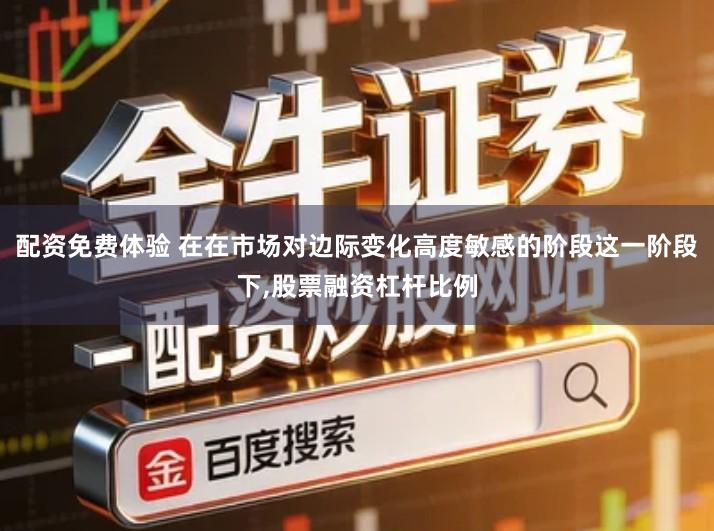 配资免费体验 在在市场对边际变化高度敏感的阶段这一阶段下,股票融资杠杆比例