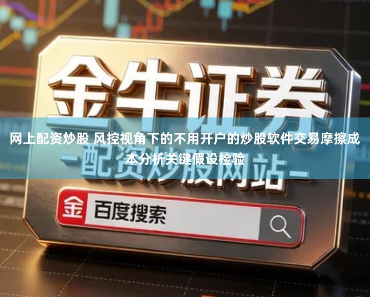 网上配资炒股 风控视角下的不用开户的炒股软件交易摩擦成本分析关键假设检验