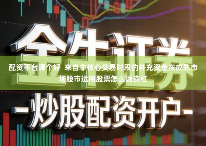 配资平台哪个好  来自非核心交易时段的补充资金在成熟市场股市运用股票怎么融资杠