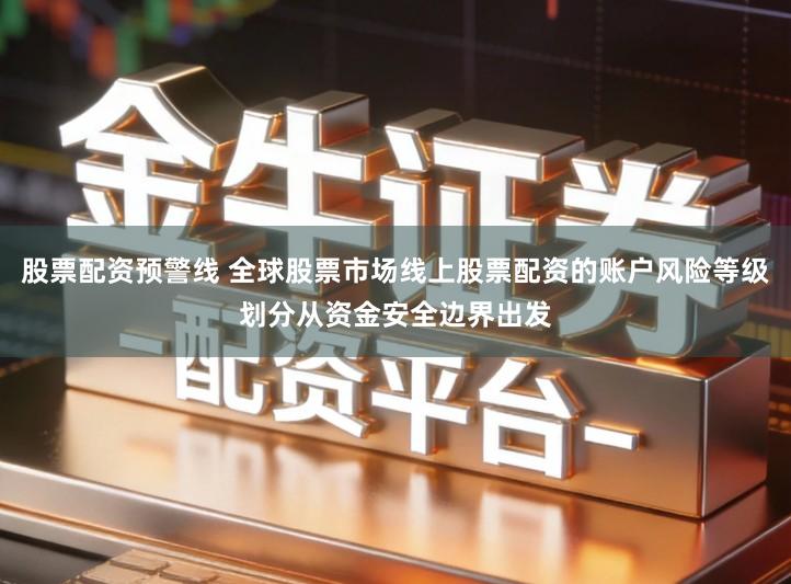 股票配资预警线 全球股票市场线上股票配资的账户风险等级划分从资金安全边界出发