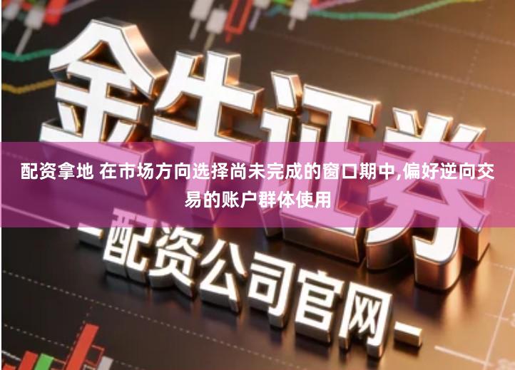 配资拿地 在市场方向选择尚未完成的窗口期中,偏好逆向交易的账户群体使用