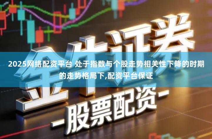 2025网络配资平台 处于指数与个股走势相关性下降的时期的走势格局下,配资平台保证