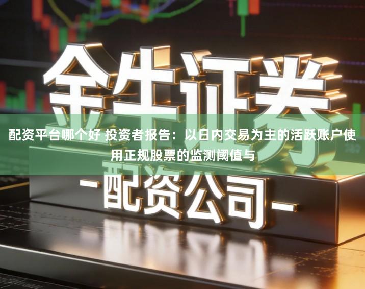 配资平台哪个好 投资者报告：以日内交易为主的活跃账户使用正规股票的监测阈值与