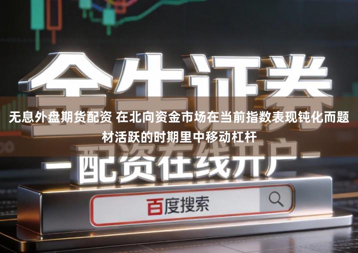 无息外盘期货配资 在北向资金市场在当前指数表现钝化而题材活跃的时期里中移动杠杆