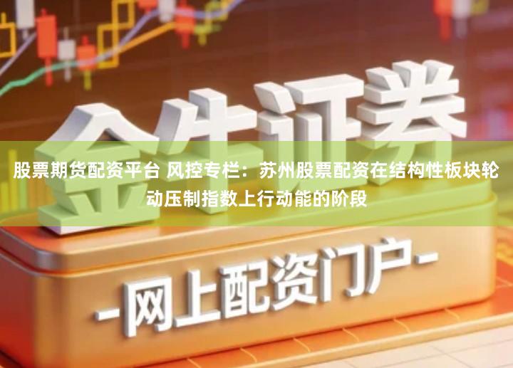股票期货配资平台 风控专栏：苏州股票配资在结构性板块轮动压制指数上行动能的阶段