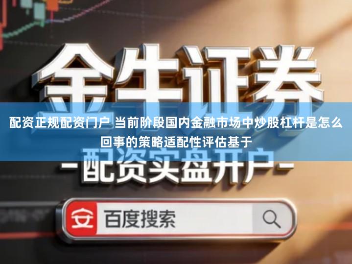 配资正规配资门户 当前阶段国内金融市场中炒股杠杆是怎么回事的策略适配性评估基于