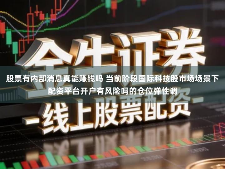 股票有内部消息真能赚钱吗 当前阶段国际科技股市场场景下配资平台开户有风险吗的仓位弹性调